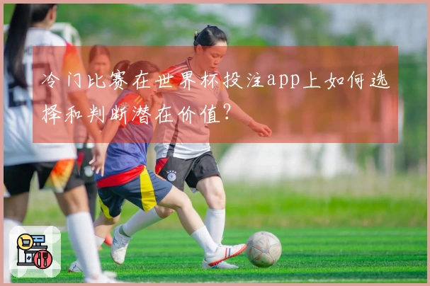 冷门比赛在世界杯投注app上如何选择和判断潜在价值？